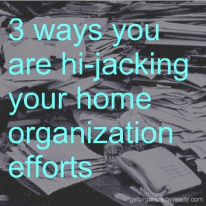 3 ways you are hi-jacking your home organization efforts